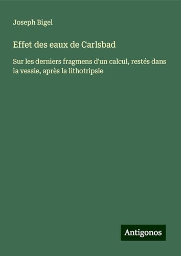 Effet des eaux de Carlsbad: Sur les derniers fragmens d'un calcul, restés dans la vessie, après la lithotripsie von Antigonos Verlag