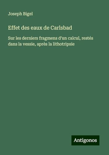 Effet des eaux de Carlsbad: Sur les derniers fragmens d'un calcul, restés dans la vessie, après la lithotripsie von Antigonos Verlag