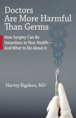 Doctors Are More Harmful Than Germs: How Surgery Can Be Hazardous to Your Health - And What to Do About It