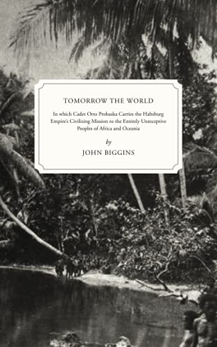 Tomorrow the World: In which Cadet Otto Prohaska Carries the Habsburg Empire's Civilizing Mission to the Entirely Unreceptive Peoples of Africa and Oceania (The Otto Prohaska Novels, Band 4) von Independently published