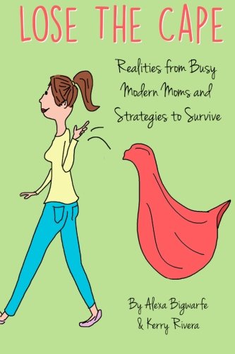 Lose the Cape: Realities from Busy Modern Moms and Strategies to Survive