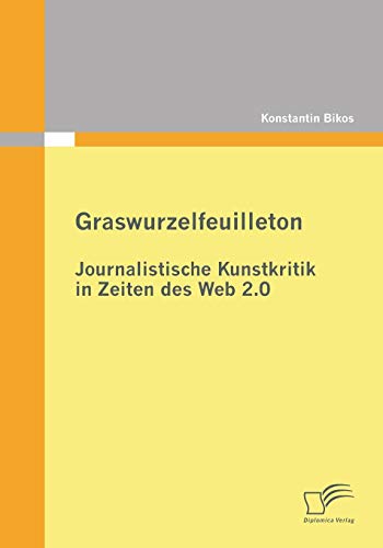 Graswurzelfeuilleton: Journalistische Kunstkritik in Zeiten des Web 2.0 von Diplomica Verlag