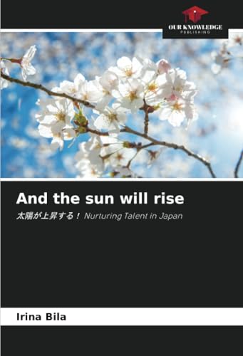 And the sun will rise: 太陽が上昇する！ Nurturing Talent in Japan von Our Knowledge Publishing