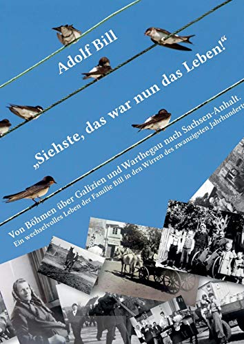 Siehste, das war nun das Leben!: Von Böhmen über Galizien und Warthegau nach Sachsen-Anhalt - Ein wechselvolles Leben der Familie Bill in den Wirren des zwanzigsten Jahrhunderts