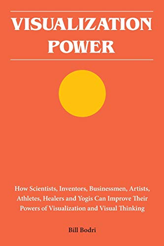Visualization Power: How Scientists, Inventors, Businessmen, Artists, Athletes, Healers and Yogis Can Improve Their Powers of Visualization and Visual Thinking Visualization Power: How Scientists, Inventors, Businessmen, Artists, Athletes, Healers and Yogis Can Improve Their Powers of Visualization and Visual Thinking