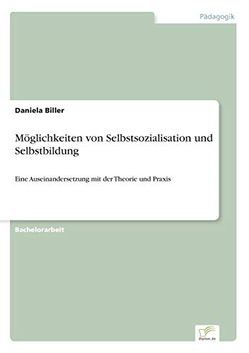 Möglichkeiten von Selbstsozialisation und Selbstbildung: Eine Auseinandersetzung mit der Theorie und Praxis Möglichkeiten von Selbstsozialisation und Selbstbildung: Eine Auseinandersetzung mit der Theorie und Praxis von Diplom.de