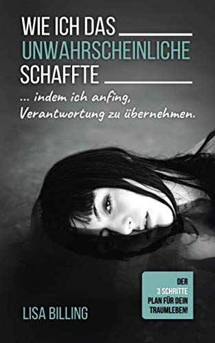 WIE ICH DAS UNWAHRSCHEINLICHE SCHAFFTE... indem ich anfing, Verantwortung zu übernehmen: Der 3 Schritte Plan für Dein Traumleben!