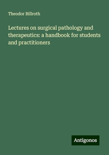 Lectures on surgical pathology and therapeutics: a handbook for students and practitioners Lectures on surgical pathology and therapeutics: a handbook for students and practitioners von Antigonos Verlag