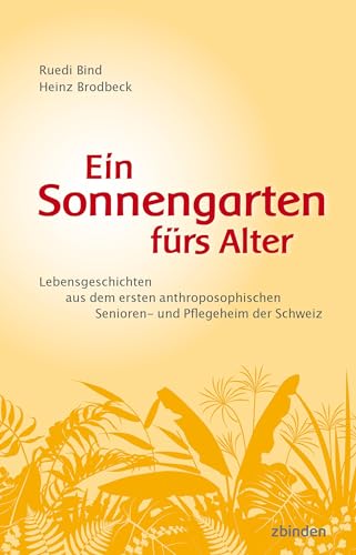 Ein Sonnengarten fürs Alter: Lebensgeschichten aus dem ersten anthroposophischen Senioren- und Pflegeheim der Schweiz