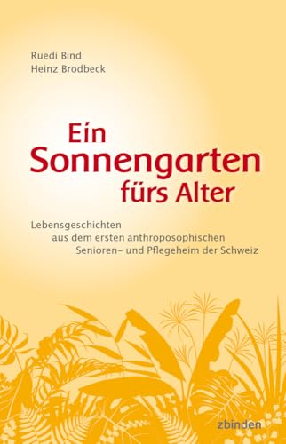 Ein Sonnengarten fürs Alter: Lebensgeschichten aus dem ersten anthroposophischen Senioren- und Pflegeheim der Schweiz Ein Sonnengarten fürs Alter: Lebensgeschichten aus dem ersten anthroposophischen Senioren- und Pflegeheim der Schweiz von Zbinden Verlag
