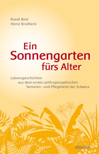 Ein Sonnengarten fürs Alter: Lebensgeschichten aus dem ersten anthroposophischen Senioren- und Pflegeheim der Schweiz von Zbinden Verlag