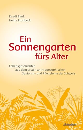 Ein Sonnengarten fürs Alter: Lebensgeschichten aus dem ersten anthroposophischen Senioren- und Pflegeheim der Schweiz Ein Sonnengarten fürs Alter: Lebensgeschichten aus dem ersten anthroposophischen Senioren- und Pflegeheim der Schweiz