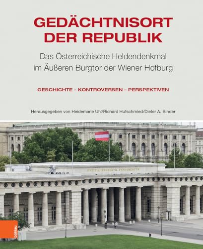 Gedächtnisort der Republik: Das Österreichische Heldendenkmal im Äußeren Burgtor der Wiener Hofburg. Geschichte – Kontroversen – Perspektiven Gedächtnisort der Republik: Das Österreichische Heldendenkmal im Äußeren Burgtor der Wiener Hofburg. Geschichte – Kontroversen – Perspektiven von Böhlau Verlag Wien