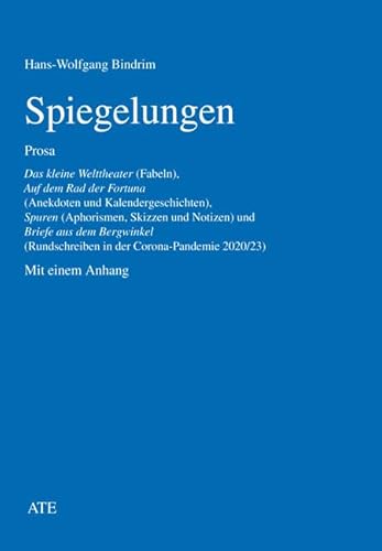 Spiegelungen: Prosa. Das kleine Welttheater (Fabeln), Auf dem Rad der Fortuna (Anekdoten und Kalendergeschichten), Spuren (Aphorismen, Skizzen und ... Corona-Pandemie 2020/23). Mit einem Anhang von AT Edition