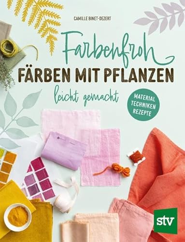Farbenfroh färben mit Pflanzen – leicht gemacht: Material ∙ Techniken ∙ Rezepte von Stocker, L