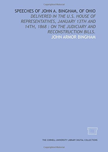 Speeches of John A. Bingham, of Ohio: delivered in the U.S. House of Representatives, January 13th and 14th, 1868 : on the Judiciary and reconstruction bills.