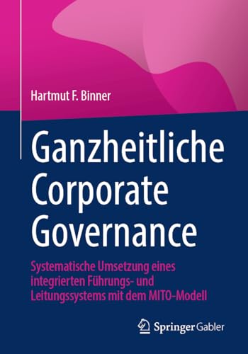 Ganzheitliche Corporate Governance: Systematische Umsetzung eines integrierten Führungs- und Leitungssystems mit dem MITO-Modell von Springer Gabler