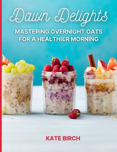 Dawn Delights: Mastering Overnight Oats for a Healthier Morning: Overnight Oats Recipe Book.60 Breakfast in a Jar Recipes for a Simple and Nutritious Morning
