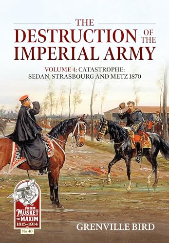 The Destruction of the Imperial Army: Catastrophe: Sedan, Strasbourg and Metz 1870 (4) (From Musket to Maxim 1815-1914, 40, Band 4)