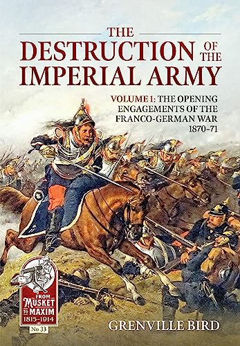 The Destruction of the Imperial Army: The Opening Engagements of the Franco German War, 1870-1871 (1) (From Musket to Maxim 1815-1914, 33, Band 1)