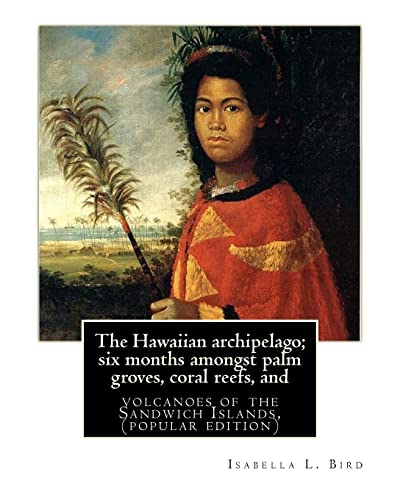 The Hawaiian archipelago; six months amongst palm groves, coral reefs, and: volcanoes of the Sandwich Islands, By Isabella L. Bird (MRS.BISHOP.), (popular edition) von CREATESPACE