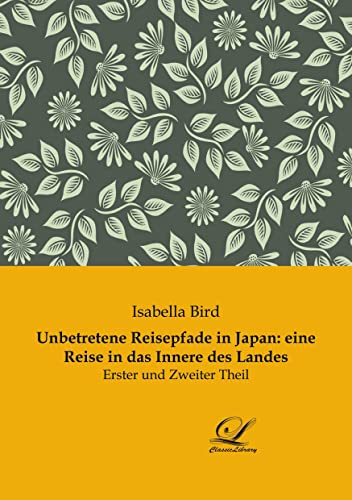 Unbetretene Reisepfade in Japan: eine Reise in das Innere des Landes: Erster und Zweiter Theil von Classic-Library