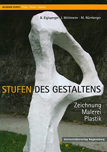 Stufen des Gestaltens: Zeichnung, Malerei, Plastik (Bildende Kunst: Praxis, Theorie, Didaktik, Band 1)