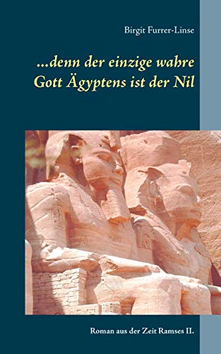 ...denn der einzige wahre Gott Ägyptens ist der Nil: Roman aus der Zeit Ramses II.