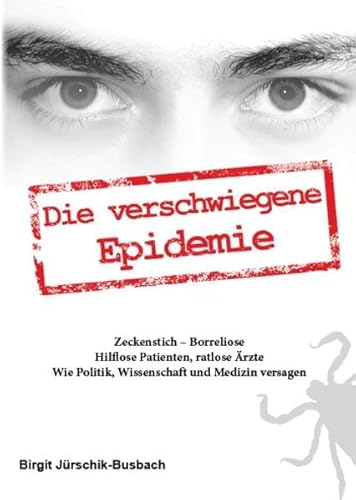 Die verschwiegene Epidemie: Zeckenstich - Borreliose. Hilflose Patienten, ratlose Ärzte. Wie Politik, Wissenschaft und Medizin versagen