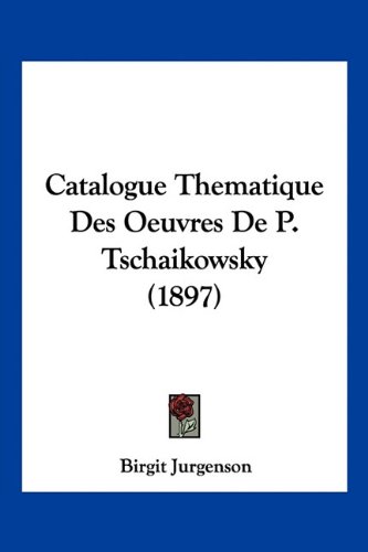 Catalogue Thematique Des Oeuvres de P. Tschaikowsky (1897) von Kessinger Pub Co