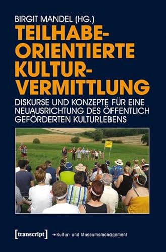 Teilhabeorientierte Kulturvermittlung: Diskurse und Konzepte für eine Neuausrichtung des öffentlich geförderten Kulturlebens (Schriften zum Kultur- und Museumsmanagement) von Transcript Verlag