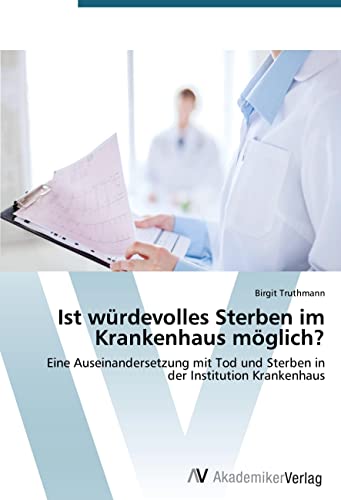 Ist würdevolles Sterben im Krankenhaus möglich?: Eine Auseinandersetzung mit Tod und Sterben in der Institution Krankenhaus von AV Akademikerverlag