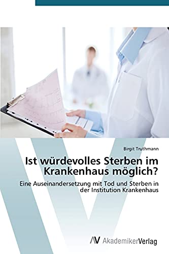 Ist würdevolles Sterben im Krankenhaus möglich?: Eine Auseinandersetzung mit Tod und Sterben in der Institution Krankenhaus Ist würdevolles Sterben im Krankenhaus möglich?: Eine Auseinandersetzung mit Tod und Sterben in der Institution Krankenhaus