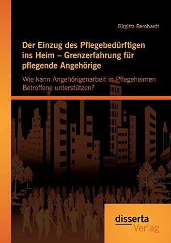 Der Einzug des Pflegebedürftigen ins Heim – Grenzerfahrung für pflegende Angehörige: Wie kann Angehörigenarbeit in Pflegeheimen Betroffene unterstützen? von Disserta Verlag