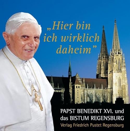 Hier bin ich wirklich daheim: Papst Benedikt XVI. und das Bistum Regensburg