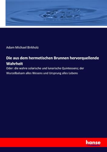 Die aus dem hermetischen Brunnen hervorquellende Wahrheit: Oder: die wahre solarische und lunarische Quintessenz; der Wurzelbalsam alles Wesens und Ursprung alles Lebens von hansebooks