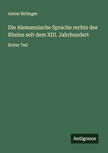 Die Alemannische Sprache rechts des Rheins seit dem XIII. Jahrhundert: Erster Teil von Antigonos Verlag