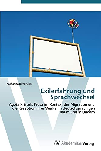 Exilerfahrung und Sprachwechsel: Agota Kristofs Prosa im Kontext der Migration und die Rezeption ihrer Werke im deutschsprachigen Raum und in Ungarn