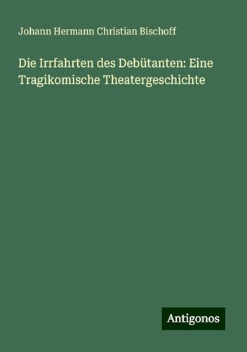 Die Irrfahrten des Debütanten: Eine Tragikomische Theatergeschichte von Antigonos Verlag