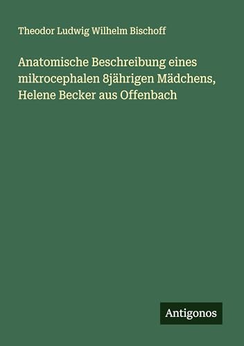 Anatomische Beschreibung eines mikrocephalen 8jährigen Mädchens, Helene Becker aus Offenbach von Antigonos Verlag
