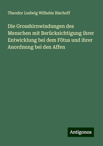Die Grosshirnwindungen des Menschen mit Berücksichtigung ihrer Entwicklung bei dem Fötus und ihrer Anordnung bei den Affen von Antigonos Verlag