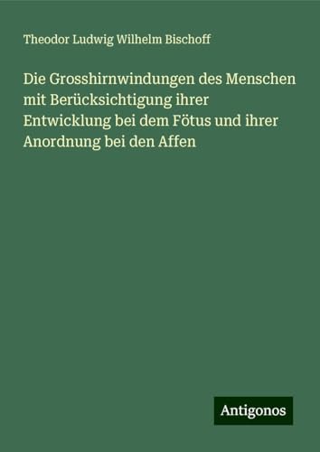 Die Grosshirnwindungen des Menschen mit Berücksichtigung ihrer Entwicklung bei dem Fötus und ihrer Anordnung bei den Affen von Antigonos Verlag