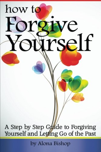 How to Forgive Yourself: A Step by Step Guide to Forgiving Yourself and Letting Go of the Past von CreateSpace Independent Publishing Platform