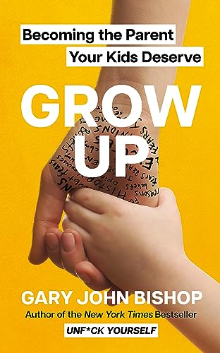 GROW UP: Becoming the Parent Your Kids Deserve GROW UP: Becoming the Parent Your Kids Deserve
