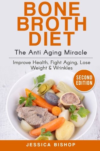 Bone Broth: The Anti Aging Miracle - Improve Health, Fight Aging, Lose Weight & Wrinkles