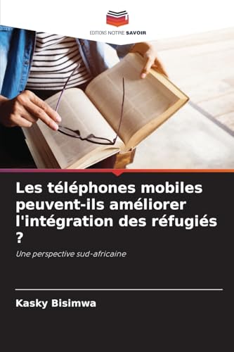 Les téléphones mobiles peuvent-ils améliorer l'intégration des réfugiés ?: Une perspective sud-africaine von Editions Notre Savoir