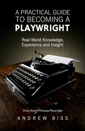 A Practical Guide to Becoming a Playwright: Real World Knowledge, Experience and Insight