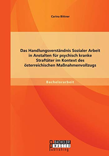 Das Handlungsverständnis Sozialer Arbeit in Anstalten für psychisch kranke Straftäter im Kontext des österreichischen Maßnahmenvollzugs