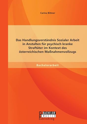 Das Handlungsverständnis Sozialer Arbeit in Anstalten für psychisch kranke Straftäter im Kontext des österreichischen Maßnahmenvollzugs Das Handlungsverständnis Sozialer Arbeit in Anstalten für psychisch kranke Straftäter im Kontext des österreichischen Maßnahmenvollzugs