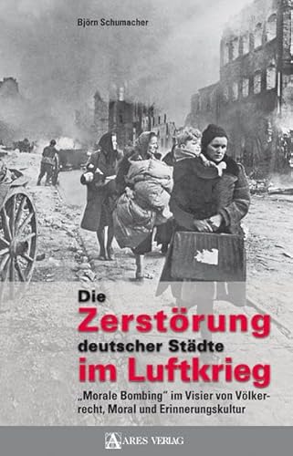 Die Zerstörung deutscher Städte im Luftkrieg: "Morale Bombing" im Visier von Völkerrecht, Moral und Erinnerungskultur